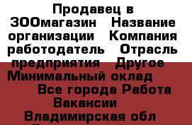 Продавец в ЗООмагазин › Название организации ­ Компания-работодатель › Отрасль предприятия ­ Другое › Минимальный оклад ­ 15 000 - Все города Работа » Вакансии   . Владимирская обл.,Вязниковский р-н